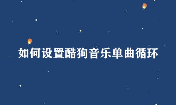 如何设置酷狗音乐单曲循环