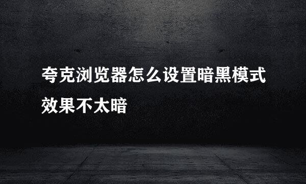 夸克浏览器怎么设置暗黑模式效果不太暗