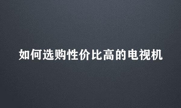 如何选购性价比高的电视机