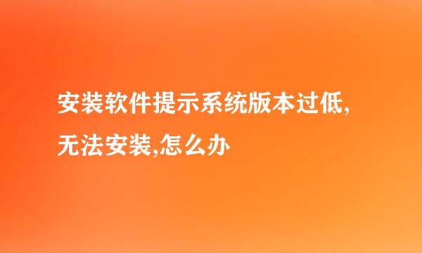 安装软件提示系统版本过低,无法安装,怎么办