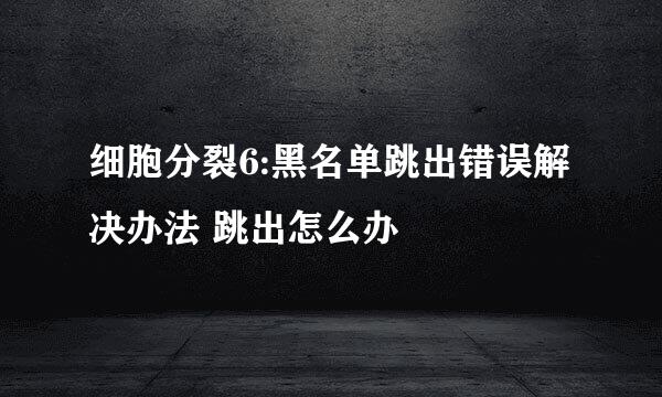细胞分裂6:黑名单跳出错误解决办法 跳出怎么办