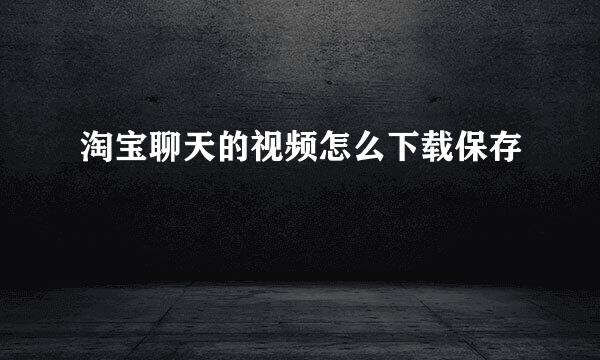 淘宝聊天的视频怎么下载保存