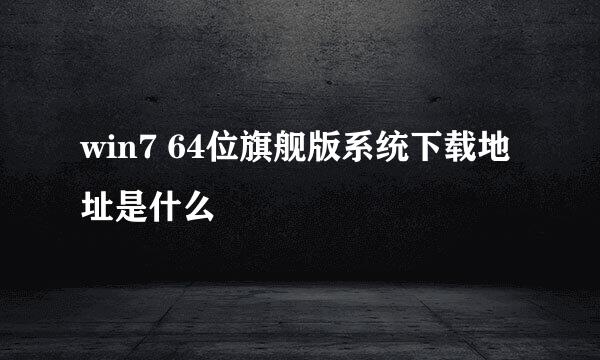 win7 64位旗舰版系统下载地址是什么