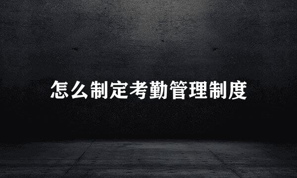 怎么制定考勤管理制度