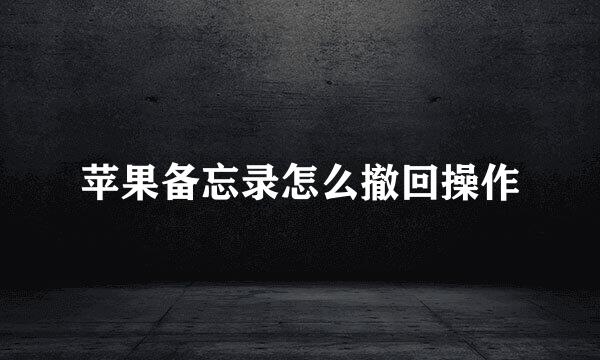 苹果备忘录怎么撤回操作