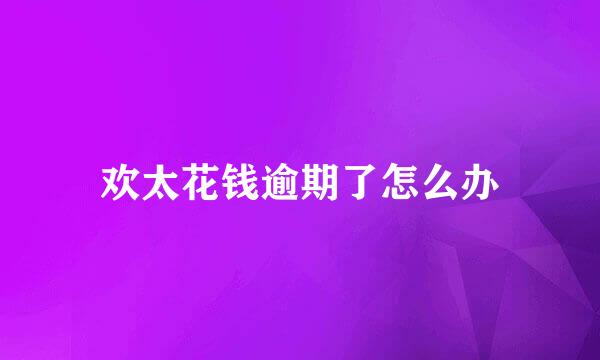 欢太花钱逾期了怎么办