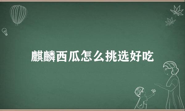 麒麟西瓜怎么挑选好吃
