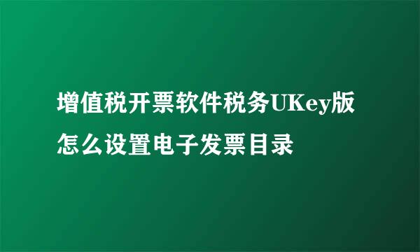 增值税开票软件税务UKey版怎么设置电子发票目录