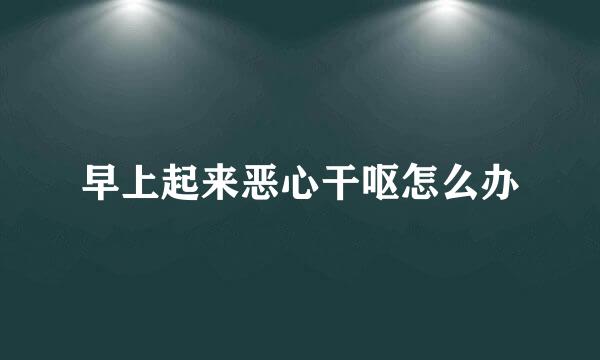 早上起来恶心干呕怎么办