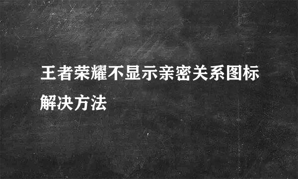 王者荣耀不显示亲密关系图标解决方法