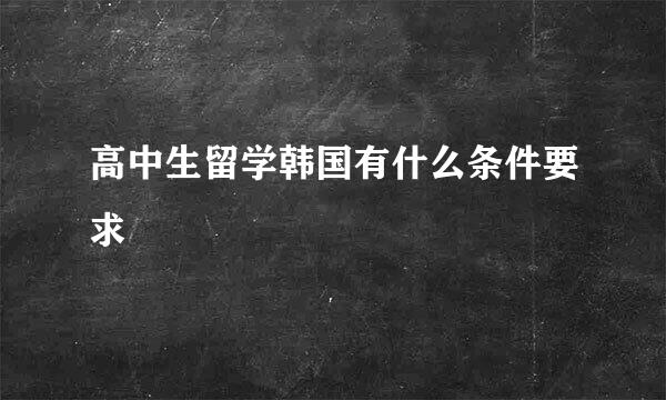 高中生留学韩国有什么条件要求