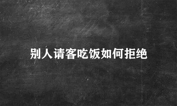 别人请客吃饭如何拒绝