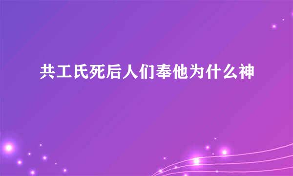 共工氏死后人们奉他为什么神