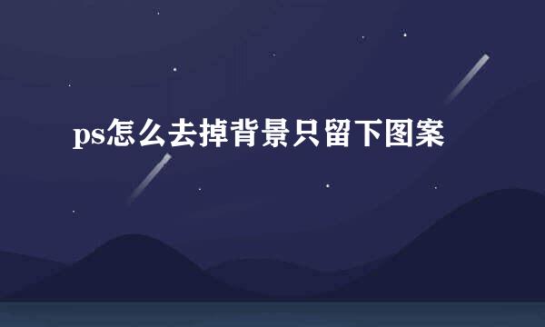 ps怎么去掉背景只留下图案