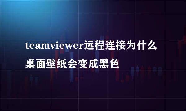 teamviewer远程连接为什么桌面壁纸会变成黑色