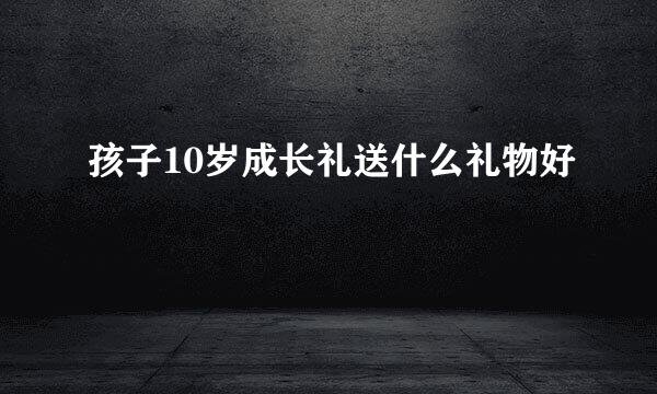 孩子10岁成长礼送什么礼物好