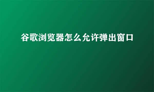 谷歌浏览器怎么允许弹出窗口