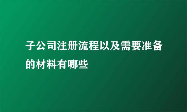 子公司注册流程以及需要准备的材料有哪些