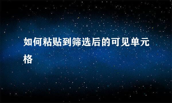 如何粘贴到筛选后的可见单元格