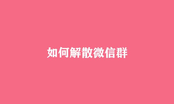 如何解散微信群