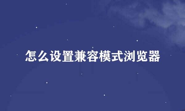 怎么设置兼容模式浏览器