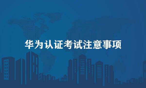 华为认证考试注意事项