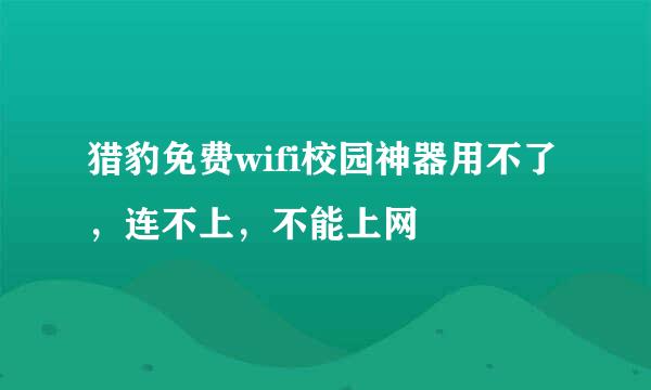 猎豹免费wifi校园神器用不了，连不上，不能上网
