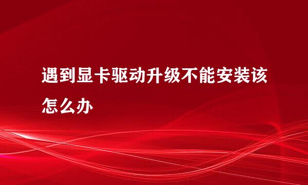 遇到显卡驱动升级不能安装该怎么办