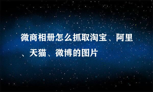 微商相册怎么抓取淘宝、阿里、天猫、微博的图片
