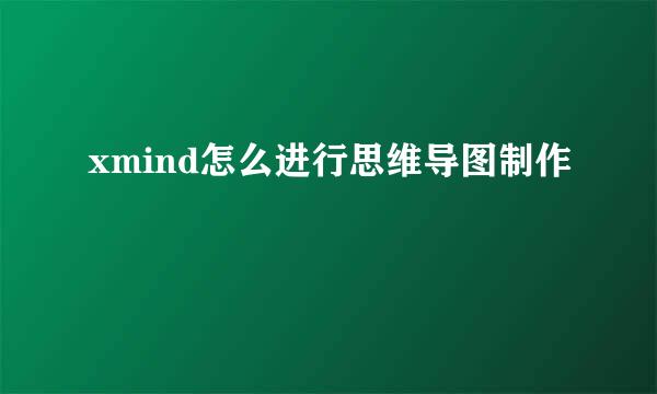 xmind怎么进行思维导图制作