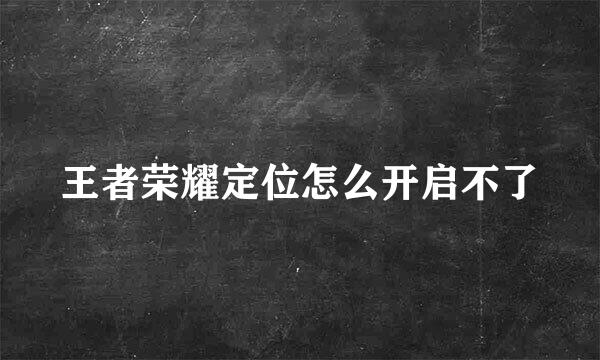 王者荣耀定位怎么开启不了