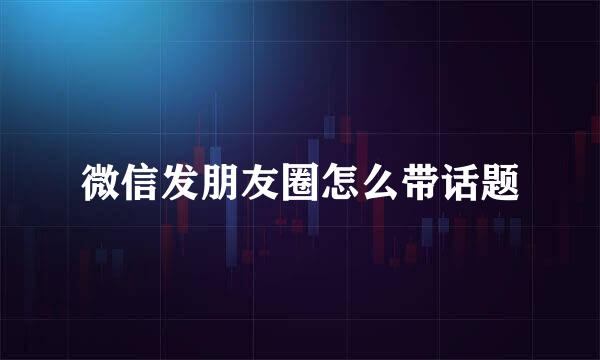 微信发朋友圈怎么带话题