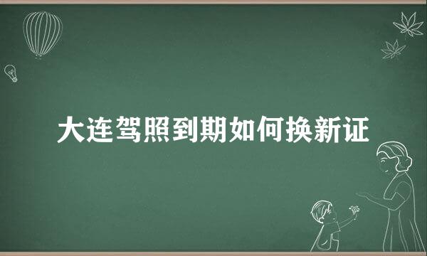 大连驾照到期如何换新证