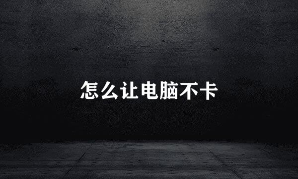怎么让电脑不卡