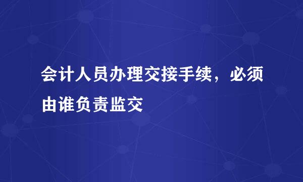会计人员办理交接手续，必须由谁负责监交