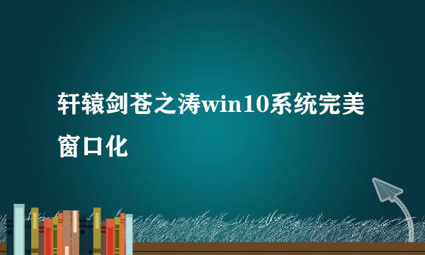 轩辕剑苍之涛win10系统完美窗口化