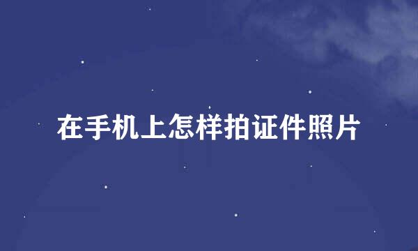 在手机上怎样拍证件照片
