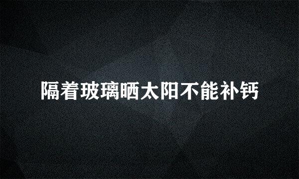 隔着玻璃晒太阳不能补钙