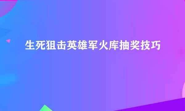 生死狙击英雄军火库抽奖技巧