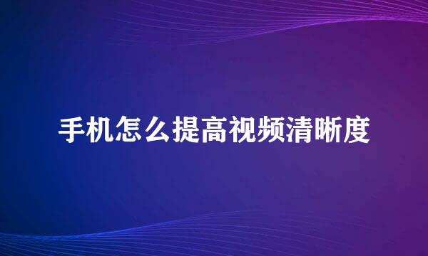 手机怎么提高视频清晰度