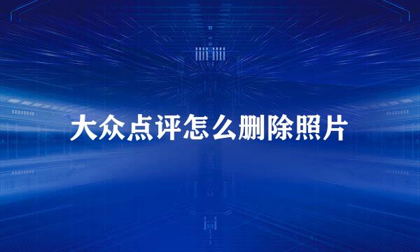 大众点评怎么删除照片