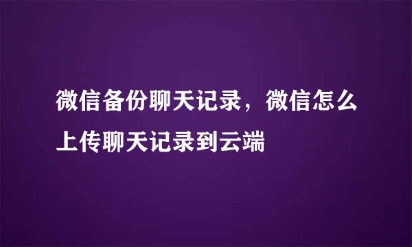 微信备份聊天记录，微信怎么上传聊天记录到云端