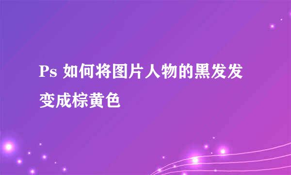 Ps 如何将图片人物的黑发发变成棕黄色