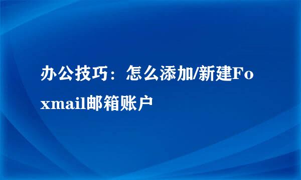 办公技巧：怎么添加/新建Foxmail邮箱账户