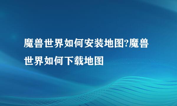 魔兽世界如何安装地图?魔兽世界如何下载地图
