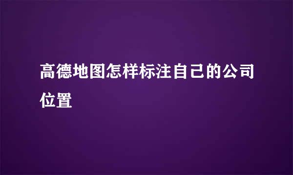 高德地图怎样标注自己的公司位置