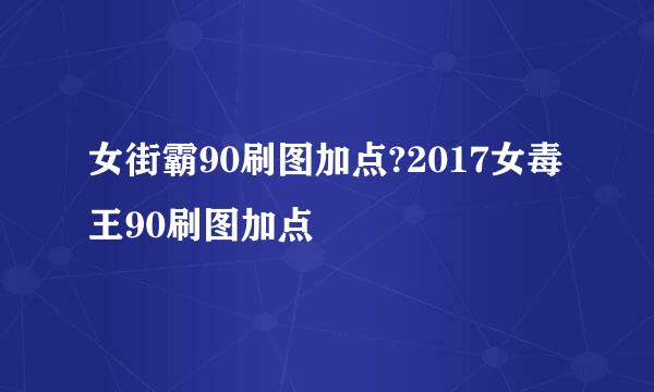 女街霸90刷图加点?2017女毒王90刷图加点