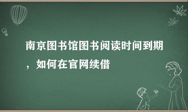 南京图书馆图书阅读时间到期，如何在官网续借