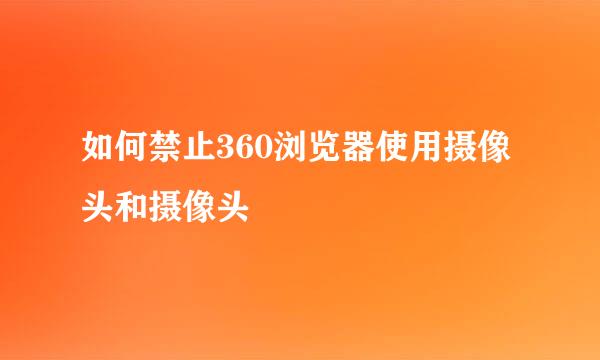 如何禁止360浏览器使用摄像头和摄像头