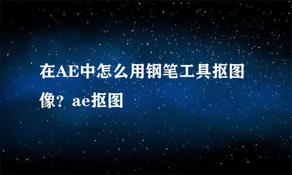 在AE中怎么用钢笔工具抠图像？ae抠图